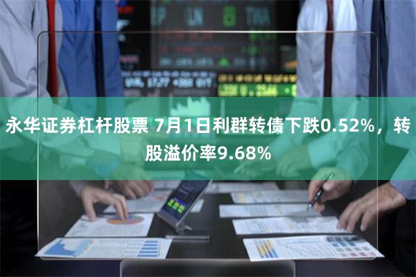 永华证券杠杆股票 7月1日利群转债下跌0.52%，转股溢价率9.68%