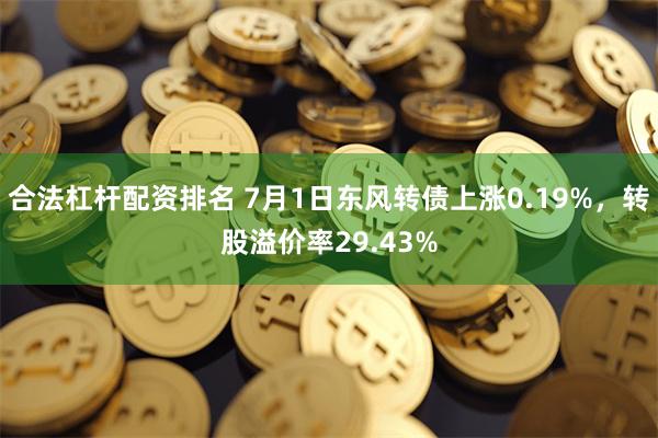 合法杠杆配资排名 7月1日东风转债上涨0.19%，转股溢价率29.43%