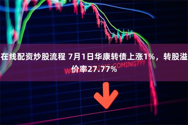 在线配资炒股流程 7月1日华康转债上涨1%，转股溢价率27.77%