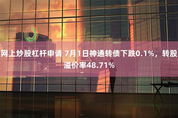 网上炒股杠杆申请 7月1日神通转债下跌0.1%，转股溢价率48.71%