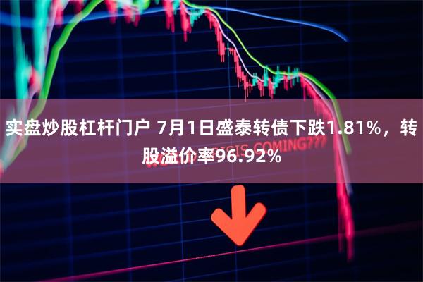 实盘炒股杠杆门户 7月1日盛泰转债下跌1.81%，转股溢价率96.92%