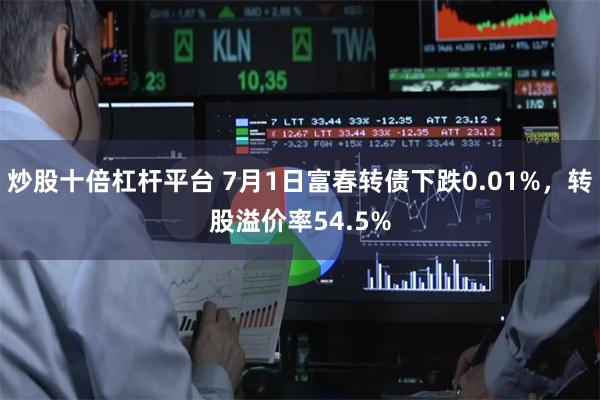 炒股十倍杠杆平台 7月1日富春转债下跌0.01%，转股溢价率54.5%