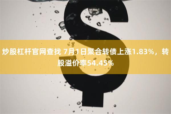 炒股杠杆官网查找 7月1日聚合转债上涨1.83%，转股溢价率54.45%