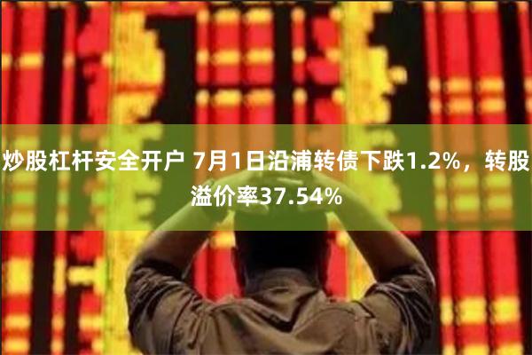 炒股杠杆安全开户 7月1日沿浦转债下跌1.2%，转股溢价率37.54%