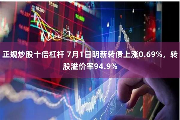 正规炒股十倍杠杆 7月1日明新转债上涨0.69%，转股溢价率94.9%