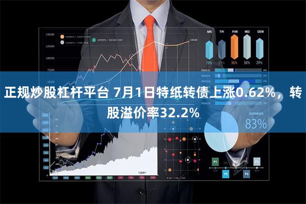 正规炒股杠杆平台 7月1日特纸转债上涨0.62%，转股溢价率32.2%