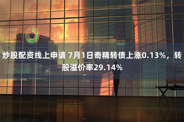 炒股配资线上申请 7月1日奇精转债上涨0.13%，转股溢价率29.14%