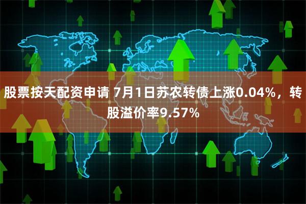 股票按天配资申请 7月1日苏农转债上涨0.04%，转股溢价率9.57%