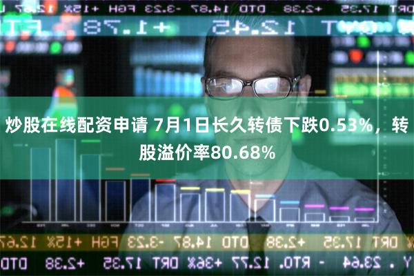 炒股在线配资申请 7月1日长久转债下跌0.53%，转股溢价率80.68%