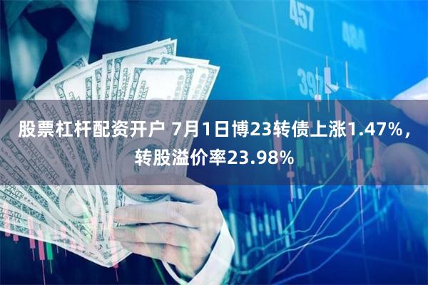 股票杠杆配资开户 7月1日博23转债上涨1.47%，转股溢价率23.98%