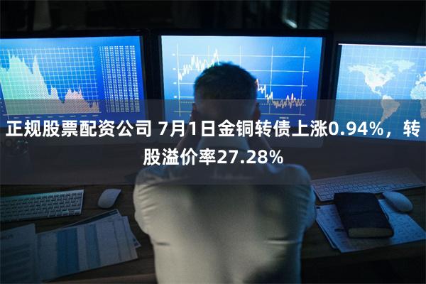 正规股票配资公司 7月1日金铜转债上涨0.94%，转股溢价率27.28%