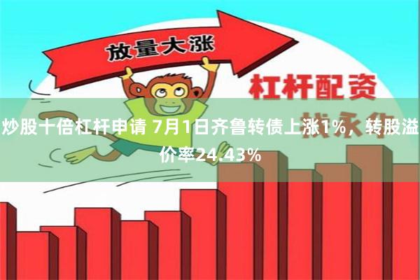 炒股十倍杠杆申请 7月1日齐鲁转债上涨1%，转股溢价率24.43%