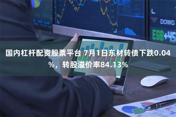 国内杠杆配资股票平台 7月1日东材转债下跌0.04%，转股溢价率84.13%