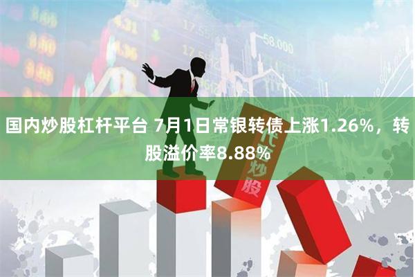 国内炒股杠杆平台 7月1日常银转债上涨1.26%，转股溢价率8.88%