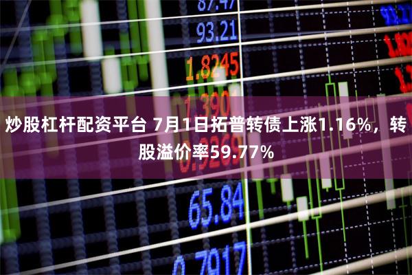 炒股杠杆配资平台 7月1日拓普转债上涨1.16%，转股溢价率59.77%