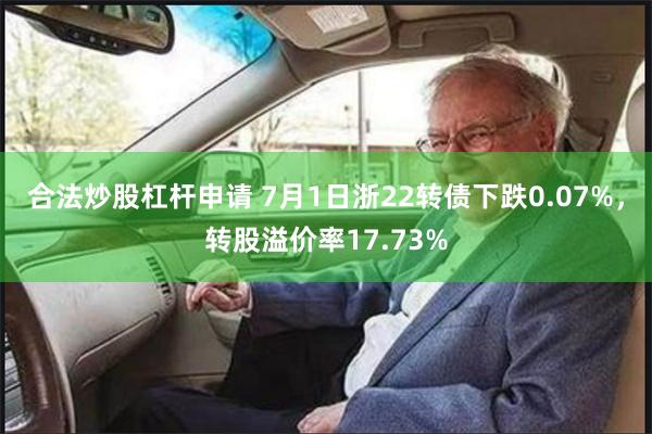 合法炒股杠杆申请 7月1日浙22转债下跌0.07%，转股溢价率17.73%