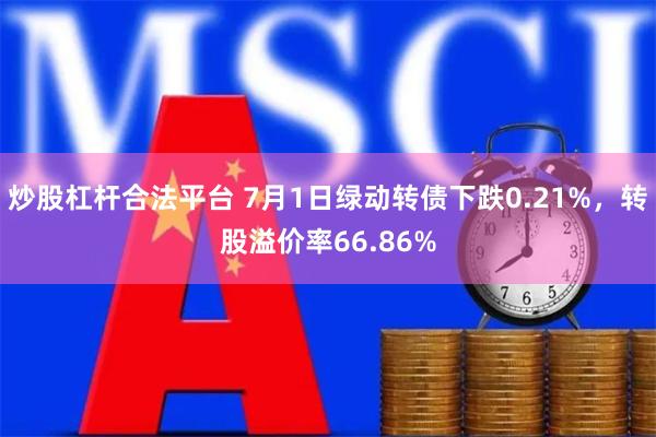 炒股杠杆合法平台 7月1日绿动转债下跌0.21%，转股溢价率66.86%