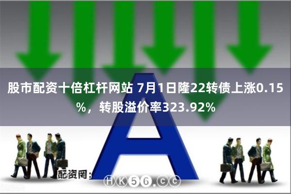 股市配资十倍杠杆网站 7月1日隆22转债上涨0.15%，转股溢价率323.92%