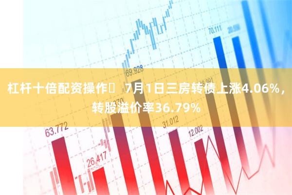 杠杆十倍配资操作	 7月1日三房转债上涨4.06%，转股溢价率36.79%