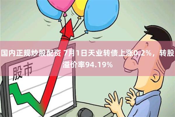 国内正规炒股配资 7月1日天业转债上涨0.2%，转股溢价率94.19%