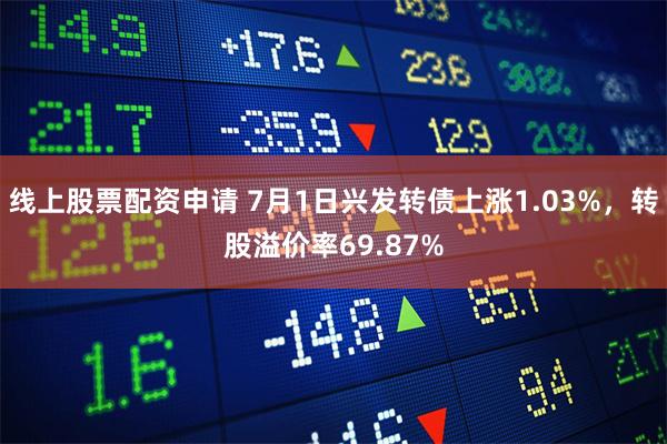 线上股票配资申请 7月1日兴发转债上涨1.03%，转股溢价率69.87%