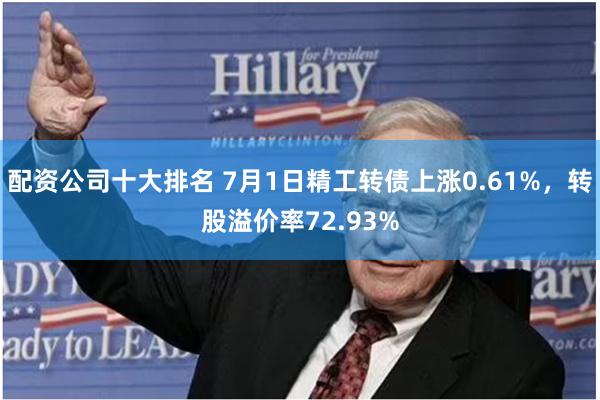 配资公司十大排名 7月1日精工转债上涨0.61%，转股溢价率72.93%