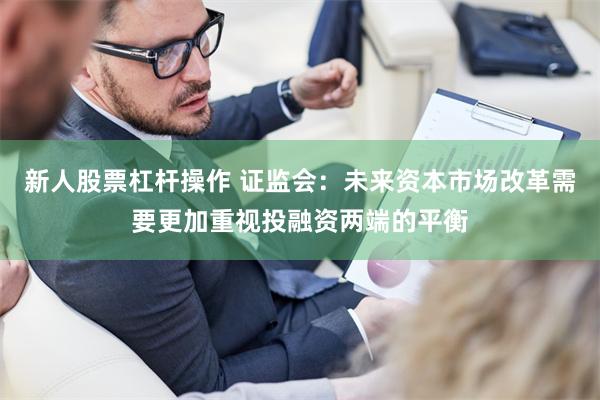 新人股票杠杆操作 证监会：未来资本市场改革需要更加重视投融资两端的平衡