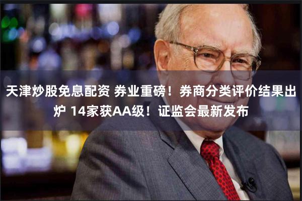 天津炒股免息配资 券业重磅！券商分类评价结果出炉 14家获AA级！证监会最新发布