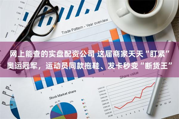 网上能查的实盘配资公司 这届商家天天“盯紧”奥运冠军，运动员同款拖鞋、发卡秒变“断货王”