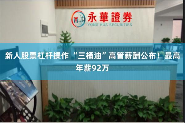 新人股票杠杆操作 “三桶油”高管薪酬公布！最高年薪92万