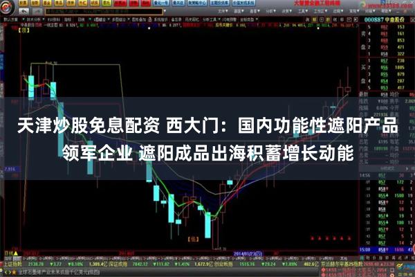 天津炒股免息配资 西大门：国内功能性遮阳产品领军企业 遮阳成品出海积蓄增长动能