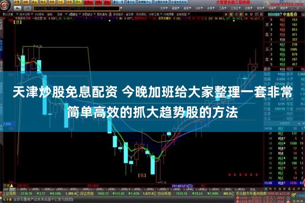 天津炒股免息配资 今晚加班给大家整理一套非常简单高效的抓大趋势股的方法