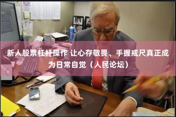 新人股票杠杆操作 让心存敬畏、手握戒尺真正成为日常自觉（人民论坛）