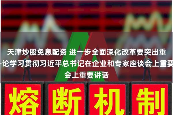 天津炒股免息配资 进一步全面深化改革要突出重点——论学习贯彻习近平总书记在企业和专家座谈会上重要讲话