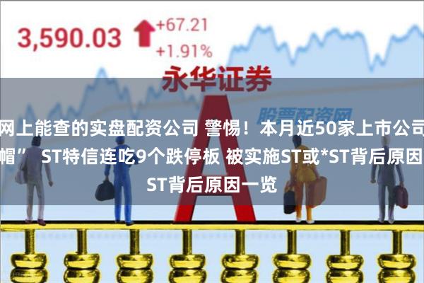 网上能查的实盘配资公司 警惕！本月近50家上市公司“戴帽”  ST特信连吃9个跌停板 被实施ST或*ST背后原因一览