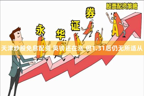 天津炒股免息配资 英镑还在涨 但1.31后仍无所适从