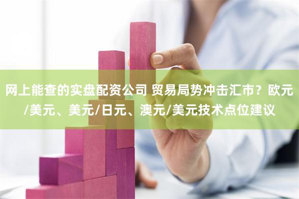 网上能查的实盘配资公司 贸易局势冲击汇市？欧元/美元、美元/日元、澳元/美元技术点位建议