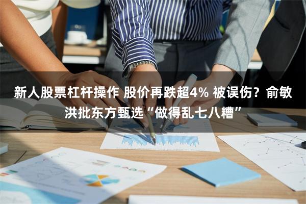 新人股票杠杆操作 股价再跌超4% 被误伤？俞敏洪批东方甄选“做得乱七八糟”