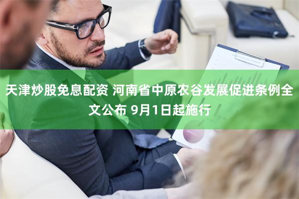 天津炒股免息配资 河南省中原农谷发展促进条例全文公布 9月1日起施行