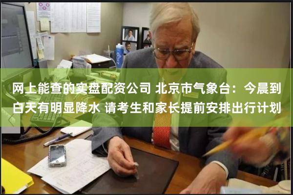 网上能查的实盘配资公司 北京市气象台：今晨到白天有明显降水 请考生和家长提前安排出行计划