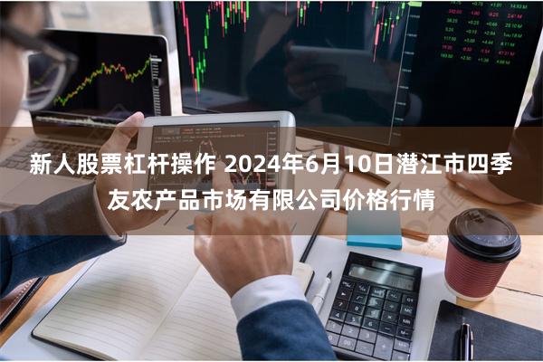 新人股票杠杆操作 2024年6月10日潜江市四季友农产品市场有限公司价格行情