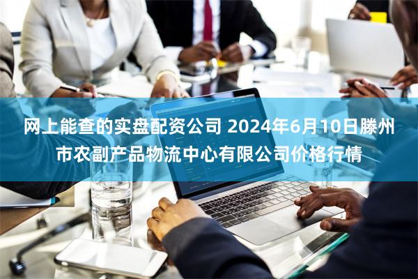 网上能查的实盘配资公司 2024年6月10日滕州市农副产品物流中心有限公司价格行情