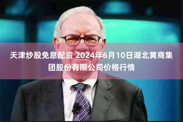 天津炒股免息配资 2024年6月10日湖北黄商集团股份有限公司价格行情