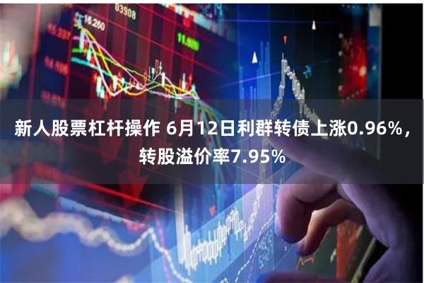 新人股票杠杆操作 6月12日利群转债上涨0.96%，转股溢价率7.95%