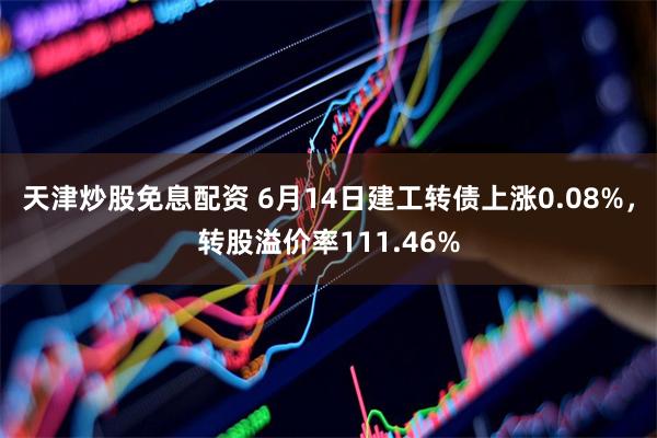 天津炒股免息配资 6月14日建工转债上涨0.08%，转股溢价率111.46%