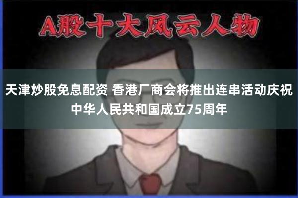 天津炒股免息配资 香港厂商会将推出连串活动庆祝中华人民共和国成立75周年