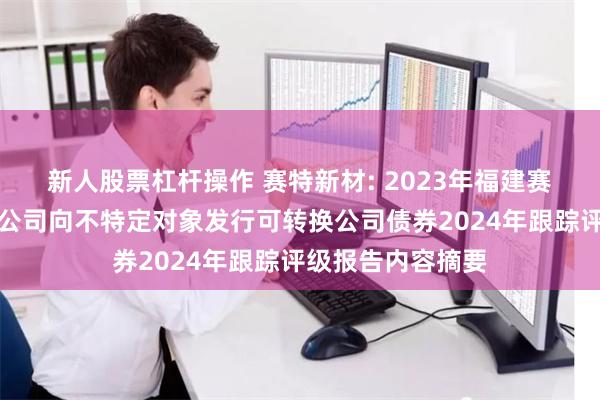 新人股票杠杆操作 赛特新材: 2023年福建赛特新材股份有限公司向不特定对象发行可转换公司债券2024年跟踪评级报告内容摘要