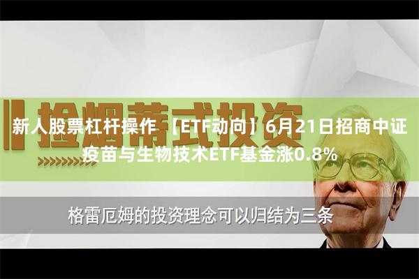 新人股票杠杆操作 【ETF动向】6月21日招商中证疫苗与生物技术ETF基金涨0.8%