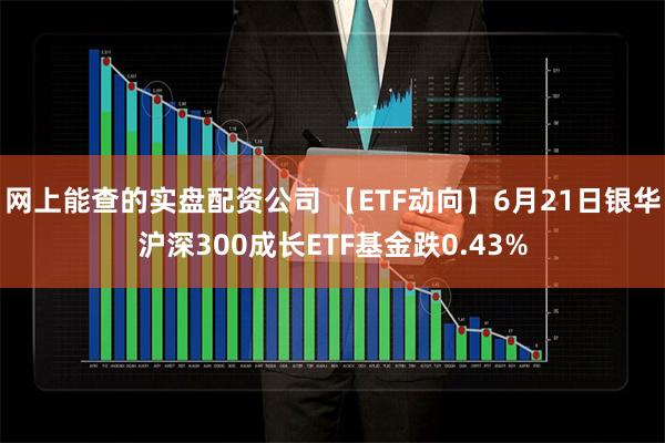 网上能查的实盘配资公司 【ETF动向】6月21日银华沪深300成长ETF基金跌0.43%