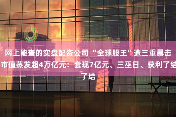 网上能查的实盘配资公司 “全球股王”遭三重暴击 市值蒸发超4万亿元：套现7亿元、三巫日、获利了结